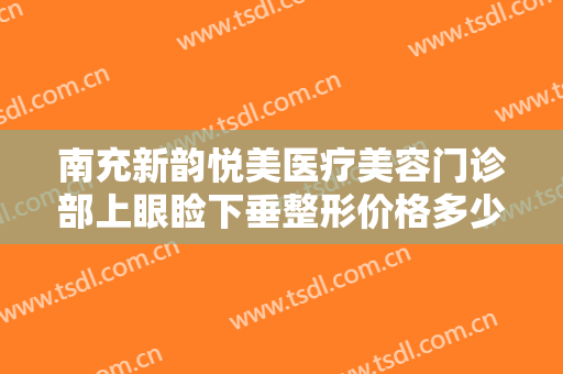 南充新韵悦美医疗美容门诊部上眼睑下垂整形价格多少钱?靠谱吗?