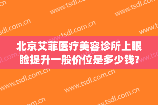 北京艾菲医疗美容诊所上眼睑提升一般价位是多少钱?需要多久恢复?(艾菲医疗美容医院)