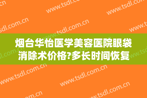 烟台华怡医学美容医院眼袋消除术价格?多长时间恢复?(烟台割眼袋手术多少钱)