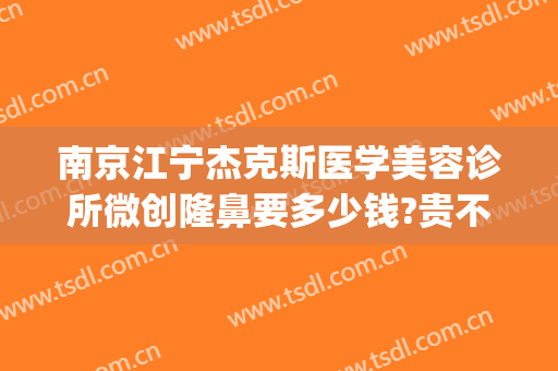 南京江宁杰克斯医学美容诊所微创隆鼻要多少钱?贵不贵?(南京杰克斯国际医学美容)