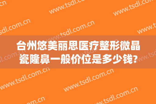 台州悠美丽思医疗整形微晶瓷隆鼻一般价位是多少钱?效果怎么样?(微晶瓷隆鼻大概多少钱)