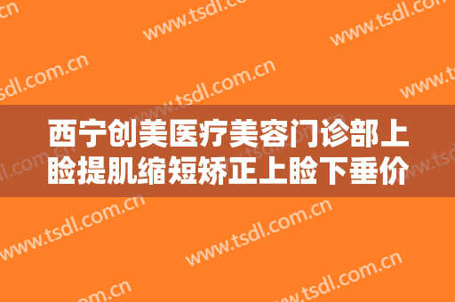 西宁创美医疗美容门诊部上睑提肌缩短矫正上睑下垂价钱?需要多久恢复?