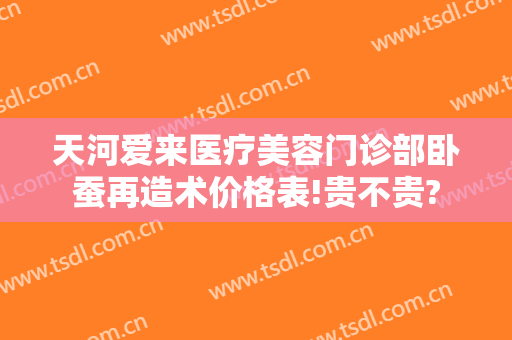 天河爱来医疗美容门诊部卧蚕再造术价格表!贵不贵?