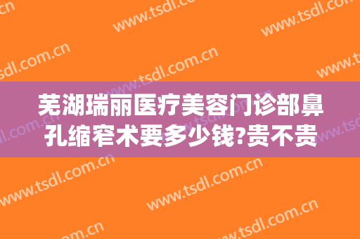 芜湖瑞丽医疗美容门诊部鼻孔缩窄术要多少钱?贵不贵?(芜湖瑞丽整形美容院地址)