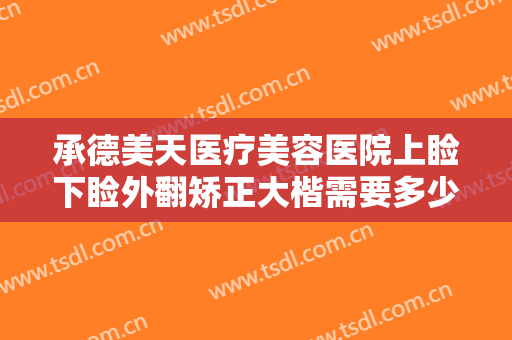 承德美天医疗美容医院上睑下睑外翻矫正大楷需要多少钱?有哪些优势?