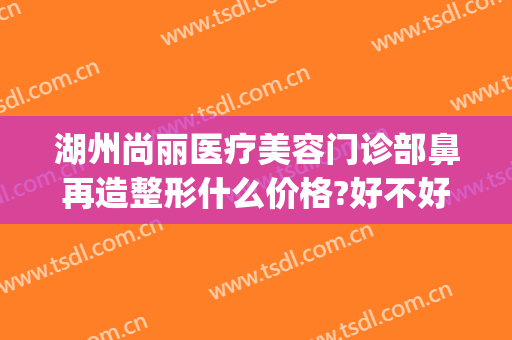 湖州尚丽医疗美容门诊部鼻再造整形什么价格?好不好?(湖州医美整形医院)