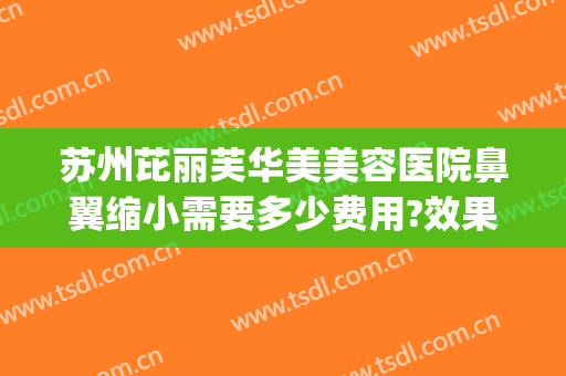 苏州芘丽芙华美美容医院鼻翼缩小需要多少费用?效果怎么样?(上海这雨要下到什么时候)