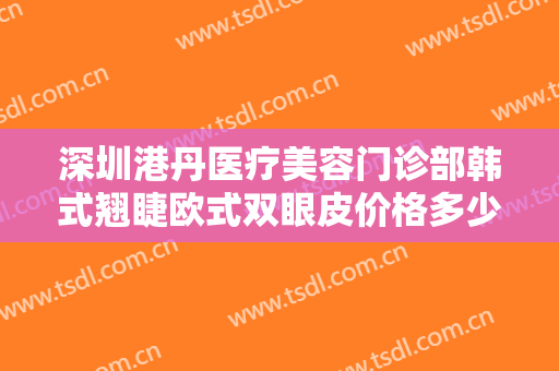 深圳港丹医疗美容门诊部韩式翘睫欧式双眼皮价格多少钱?需要多久恢复?