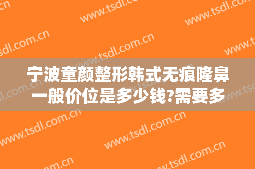 宁波童颜整形韩式无痕隆鼻一般价位是多少钱?需要多久恢复?(宁波童颜整形优惠)
