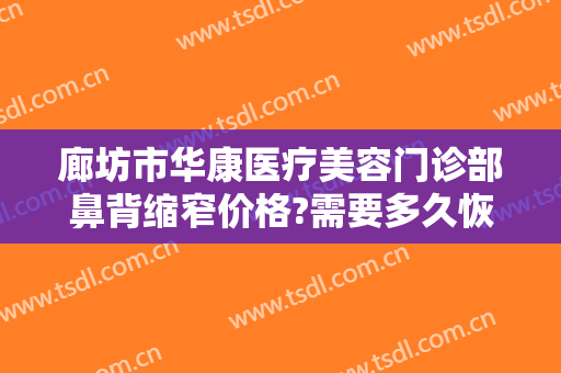 廊坊市华康医疗美容门诊部鼻背缩窄价格?需要多久恢复?