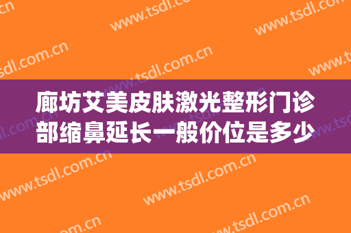 廊坊艾美皮肤激光整形门诊部缩鼻延长一般价位是多少钱?贵不贵?(廊坊艾美医疗整形)