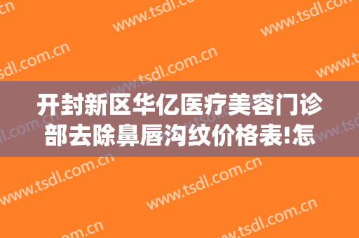 开封新区华亿医疗美容门诊部去除鼻唇沟纹价格表!怎么样?(开封华亿整形价格表)