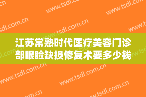 江苏常熟时代医疗美容门诊部眼睑缺损修复术要多少钱?贵不贵?(常熟时代医疗美容医院)
