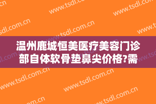 温州鹿城恒美医疗美容门诊部自体软骨垫鼻尖价格?需要多久恢复?