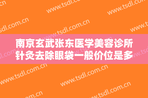 南京玄武张东医学美容诊所针灸去除眼袋一般价位是多少钱?怎么样?