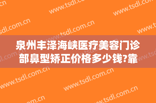 泉州丰泽海峡医疗美容门诊部鼻型矫正价格多少钱?靠谱吗?(福州海峡整形医院丰胸怎么样)