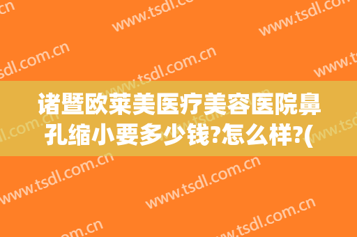 诸暨欧莱美医疗美容医院鼻孔缩小要多少钱?怎么样?(诸暨欧莱美医疗美容医院鼻孔缩小要多少钱?怎么样做)