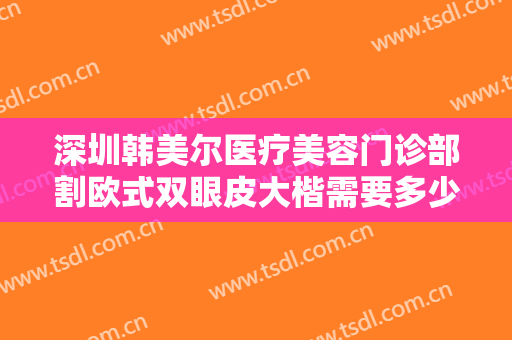 深圳韩美尔医疗美容门诊部割欧式双眼皮大楷需要多少费用?效果怎么样?