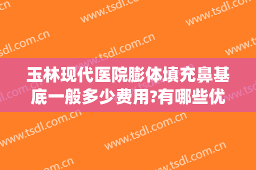 玉林现代医院膨体填充鼻基底一般多少费用?有哪些优势?(膨体鼻基底填充价格)