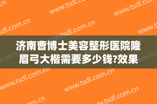 济南曹博士美容整形医院隆眉弓大楷需要多少钱?效果怎么样?(济南曹博士美容医院地址)