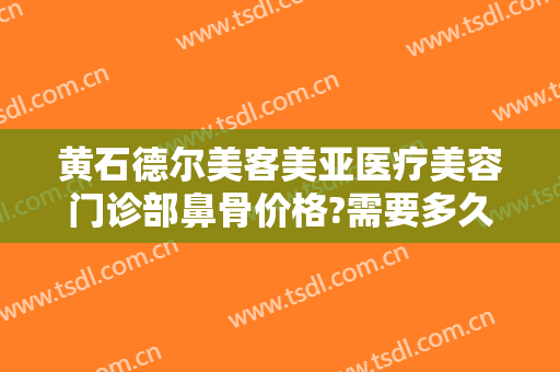 黄石德尔美客美亚医疗美容门诊部鼻骨价格?需要多久恢复?