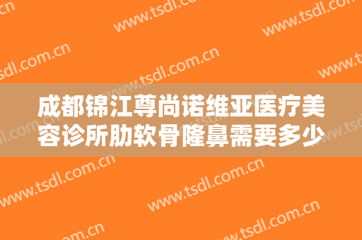 成都锦江尊尚诺维亚医疗美容诊所肋软骨隆鼻需要多少钱?有哪些优势?