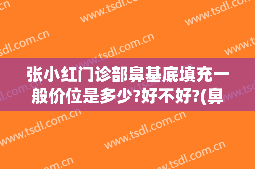 张小红门诊部鼻基底填充一般价位是多少?好不好?(鼻基底填充医生)