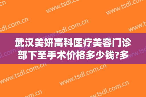 武汉美妍高科医疗美容门诊部下至手术价格多少钱?多长时间恢复?(美妍高科医疗美容怎么样)