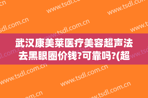 武汉康美莱医疗美容超声法去黑眼圈价钱?可靠吗?(超声去黑眼圈多少钱)