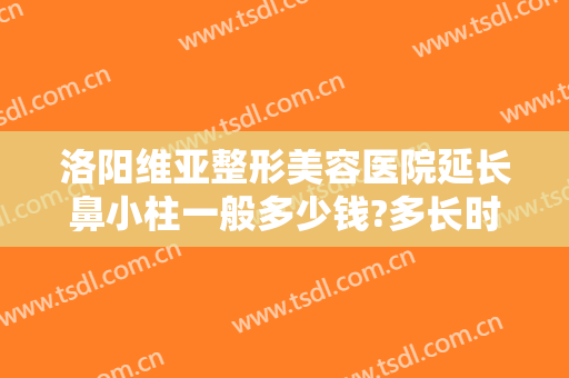洛阳维亚整形美容医院延长鼻小柱一般多少钱?多长时间恢复?