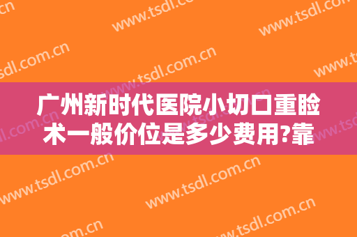 广州新时代医院小切口重睑术一般价位是多少费用?靠谱吗?