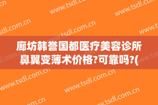 廊坊韩誉国都医疗美容诊所鼻翼变薄术价格?可靠吗?(为什么还是爱)