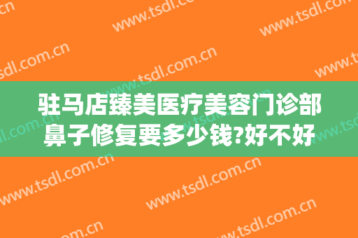 驻马店臻美医疗美容门诊部鼻子修复要多少钱?好不好?(驻马店臻美整形医院)