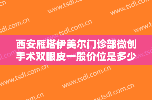 西安雁塔伊美尔门诊部微创手术双眼皮一般价位是多少钱?有哪些优势?