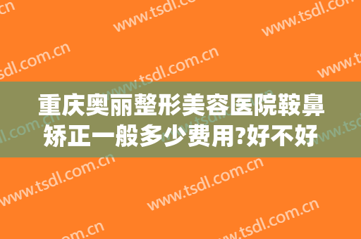 重庆奥丽整形美容医院鞍鼻矫正一般多少费用?好不好?(重庆整牙齿矫正多少钱)