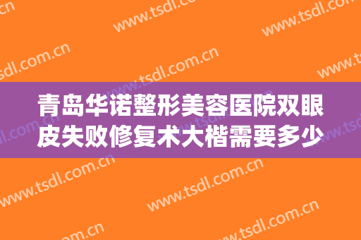 青岛华诺整形美容医院双眼皮失败修复术大楷需要多少费用?靠谱吗?(青岛诺美德整形医院)