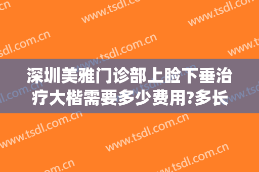 深圳美雅门诊部上睑下垂治疗大楷需要多少费用?多长时间恢复?(深圳上睑下垂矫正)