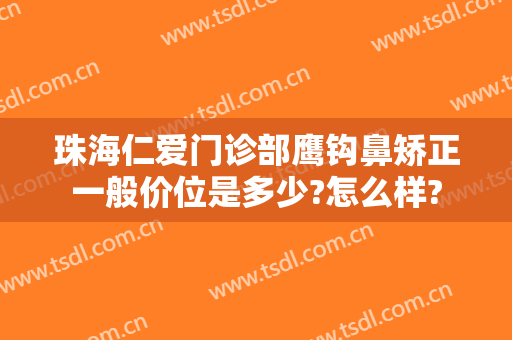 珠海仁爱门诊部鹰钩鼻矫正一般价位是多少?怎么样?