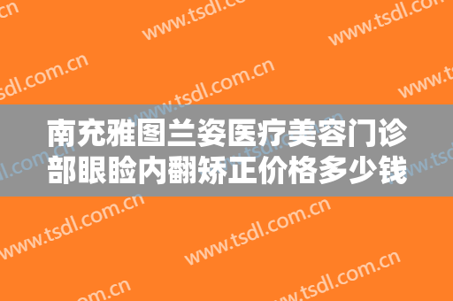 南充雅图兰姿医疗美容门诊部眼睑内翻矫正价格多少钱?需要多久恢复?