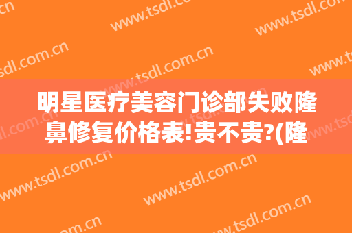 明星医疗美容门诊部失败隆鼻修复价格表!贵不贵?(隆鼻失败修复手术的价格)