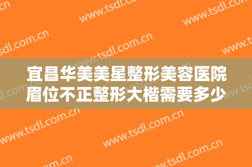 宜昌华美美星整形美容医院眉位不正整形大楷需要多少钱?需要多久恢复?