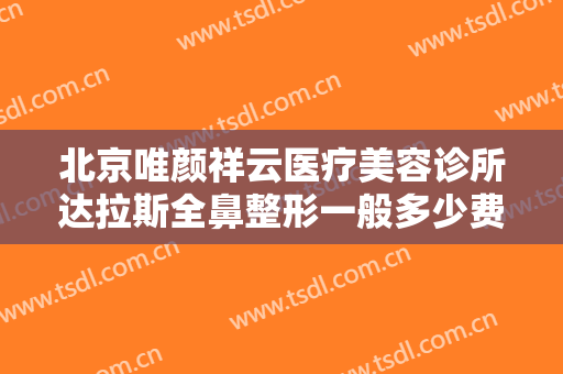 北京唯颜祥云医疗美容诊所达拉斯全鼻整形一般多少费用?有哪些优势?