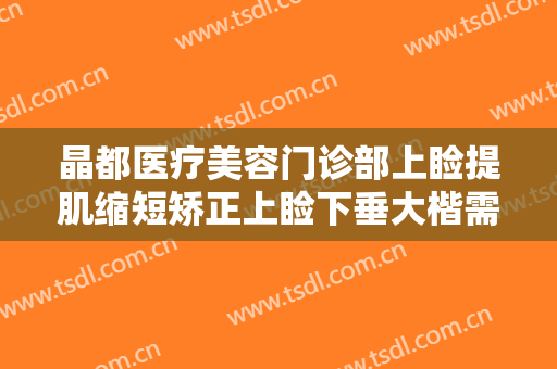 晶都医疗美容门诊部上睑提肌缩短矫正上睑下垂大楷需要多少钱?靠谱吗?