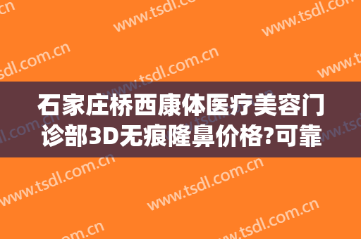 石家庄桥西康体医疗美容门诊部3D无痕隆鼻价格?可靠吗?(石家庄桥西康体医疗美容门诊部活动)