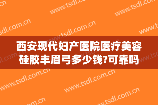 西安现代妇产医院医疗美容硅胶丰眉弓多少钱?可靠吗?(眉弓填充多少钱)