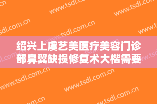 绍兴上虞艺美医疗美容门诊部鼻翼缺损修复术大楷需要多少钱?需要多久恢复?