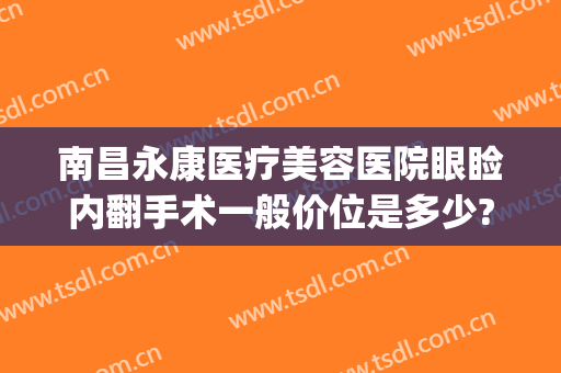 南昌永康医疗美容医院眼睑内翻手术一般价位是多少?需要多久恢复?(南昌永康医疗整形美容医院)