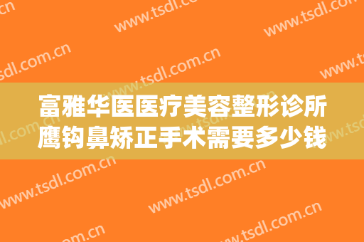 富雅华医医疗美容整形诊所鹰钩鼻矫正手术需要多少钱?可靠吗?(鹰钩鼻整形手术费用)
