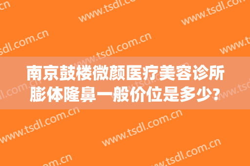 南京鼓楼微颜医疗美容诊所膨体隆鼻一般价位是多少?需要多久恢复?(苏州膨体隆鼻多少钱)