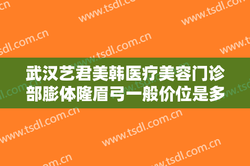 武汉艺君美韩医疗美容门诊部膨体隆眉弓一般价位是多少费用?有哪些优势?